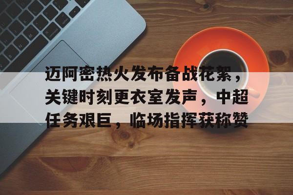 熊猫体育官网首页-迈阿密热火发布备战花絮，关键时刻更衣室发声，中超任务艰巨，临场指挥获称赞